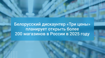 Белорусский дискаунтер «Три цены» планирует открыть более 200 магазинов в России в 2025 году