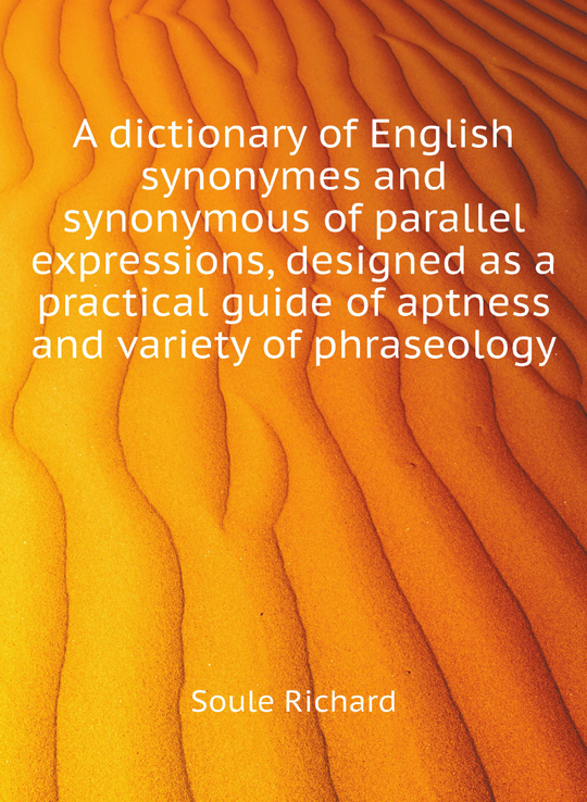 A dictionary of English synonymes and synonymous of parallel expressions, designed as a practical guide of aptness and variety of phraseology | Soule Richard