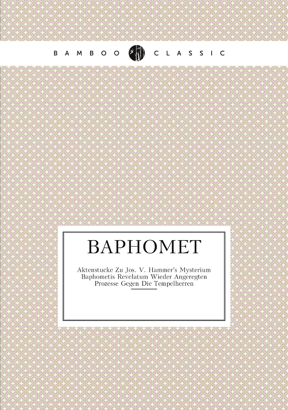 Baphomet. Aktenstucke Zu Jos. V. Hammer's Mysterium Baphometis Revelatum Wieder Angeregten Prozesse Gegen Die Tempelherren | коллектив авторов
