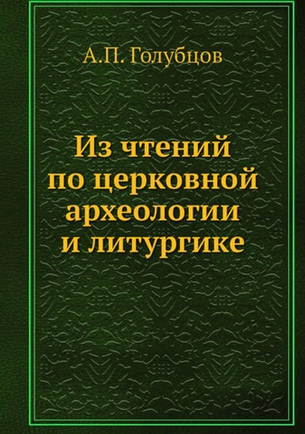 Из чтений по церковной археологии и литургике | А.П. Голубцов
