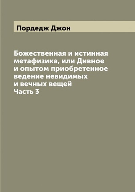 Божественная и истинная метафизика, или Дивное и опытом приобретенное ведение невидимых и вечных вещей. Часть 3 | Пордедж Джон