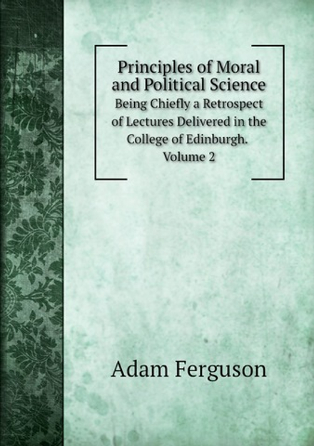 Principles of Moral and Political Science. Being Chiefly a Retrospect of Lectures Delivered in the College of Edinburgh. Volume 2 | Adam Ferguson