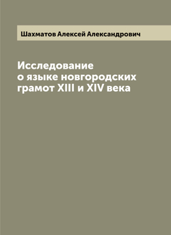Исследование о языке новгородских грамот XIII и XIV века | Шахматов Алексей Александрович