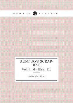 Aunt Jo's Scrap-Bag. Vol. 4. My Girls, Etc | Alcott Louisa May