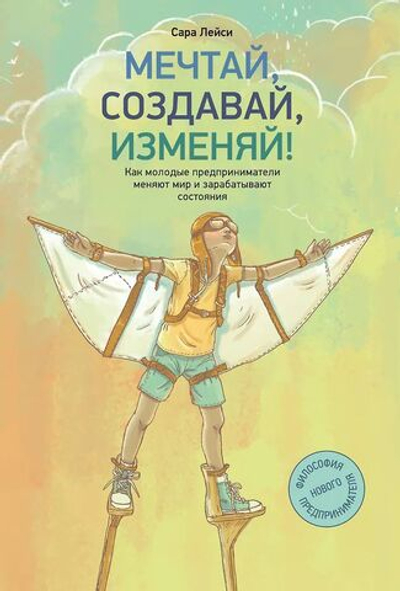 Мечтай, создавай, изменяй. Как молодые предприниматели меняют мир и зарабатывают состояния