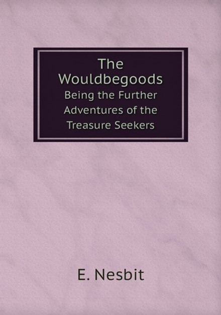 The Wouldbegoods. Being the Further Adventures of the Treasure Seekers | E. Nesbit