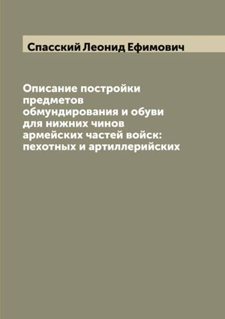 Описание постройки предметов обмундирования и обуви для нижних чинов армейских частей войск: пехотных и артиллерийских | Спасский Леонид Ефимович