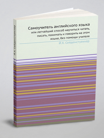 Самоучитель английского языка. или легчайший способ научиться читать, писать, понимать и говорить на этом языке, без помощи учителя | Й.Х. Сейденстуеккер