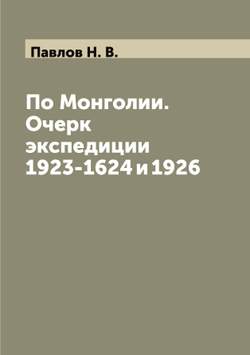 По Монголии. Очерк экспедиции 1923-1624 и 1926 | Павлов Н. В.