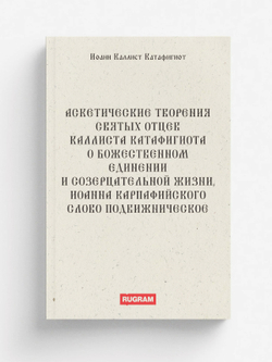 Аскетические творения святых отцев Каллиста Катафигиота. О божественном единении и созерцательной жизни, Иоанна Карпафийского Слово подвижническое | Иоанн Каллист Катафигиот