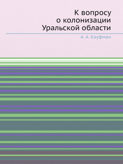 К вопросу о колонизации Уральской области | А. А. Кауфман