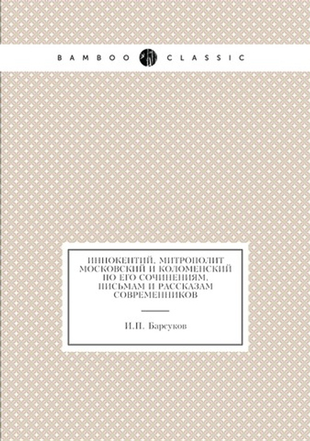 Иннокентий, митрополит Московский и Коломенский по его сочинениям, письмам и рассказам современников | И.П. Барсуков