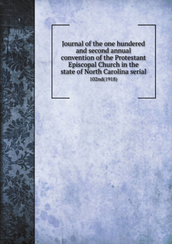 Journal of the one hundered and second annual convention of the Protestant Episcopal Church in the state of North Carolina serial. 102nd(1918) | Episcopal Church. Diocese of North Carolina