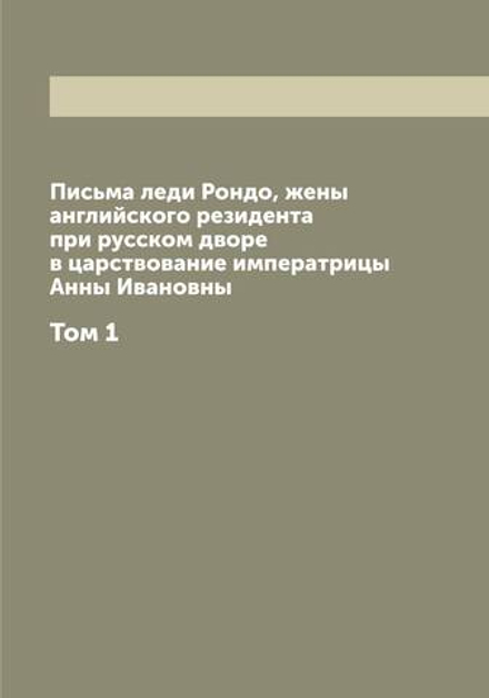 Письма леди Рондо, жены английского резидента при русском дворе в царствование императрицы Анны Ивановны. Том 1 | Рондо