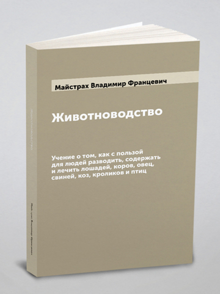 Животноводство. Учение о том, как с пользой для людей разводить, содержать и лечить лошадей, коров, овец, свиней, коз, кроликов и птиц | Майстрах Владимир Францевич