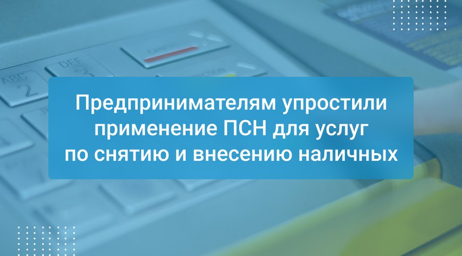 Предпринимателям упростили применение ПСН для услуг по снятию и внесению наличных