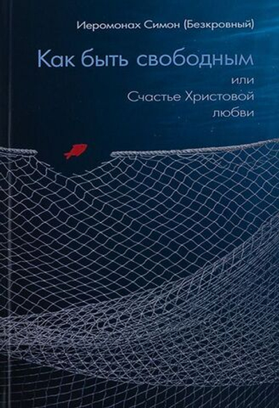 Как быть свободным или Счастье Христовой Любви - Иеромонах Симон (Безкровный)