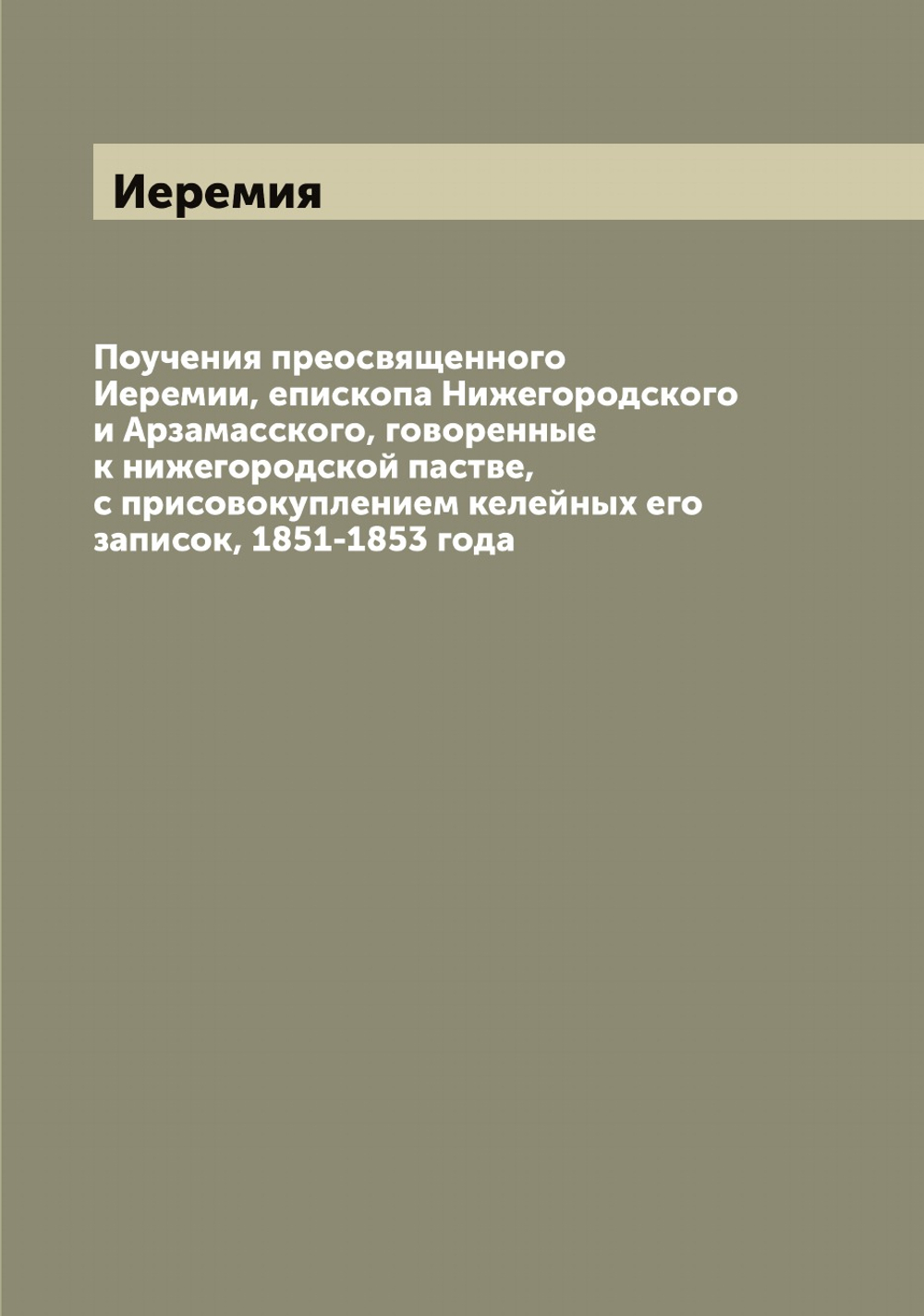 Поучения преосвященного Иеремии, епископа Нижегородского и Арзамасского, говоренные к нижегородской пастве, с присовокуплением келейных его записок, 1851-1853 года | Иеремия