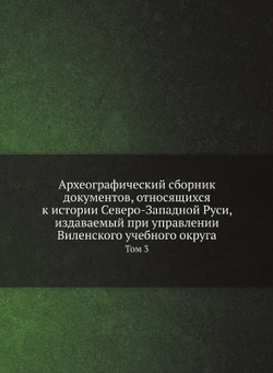 Археографический сборник документов, относящихся к истории Северо-Западной Руси, издаваемый при управлении Виленского учебного округа. Том 3 | Нет автора