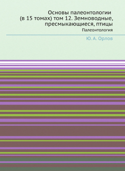 Основы палеонтологии (в 15 томах) том 12. Земноводные, пресмыкающиеся, птицы. Палеонтология | Ю. А. Орлов