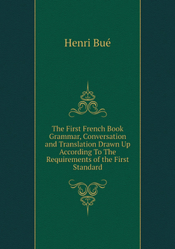 The First French Book. Grammar, Conversation and Translation Drawn Up According To The Requirements of the First Standard | Henri Bué
