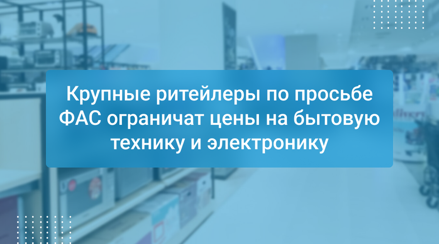 Крупные ритейлеры по просьбе ФАС ограничат цены на бытовую технику и электронику