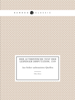 Der authentische Text der Leipziger Disputation, 1519. Aus bisher unbenutzten Quellen | Otto Seitz