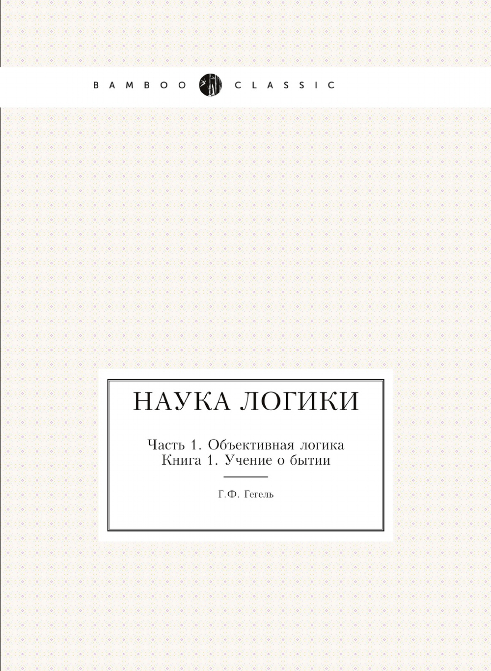 Наука логики. Часть 1. Объективная логика. Книга 1. Учение о бытии | Г.Ф. Гегель