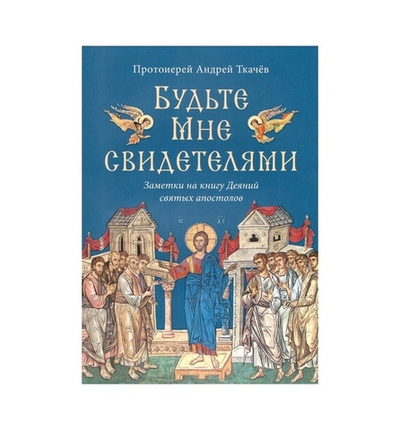 Будьте Мне свидетелями. Заметки на книгу Деяний Святых Апостолов. Протоиерей Андрей Ткачев