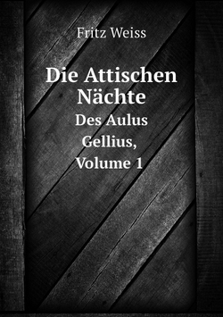 Die Attischen Nächte. Des Aulus Gellius, Volume 1 | Fritz Weiss