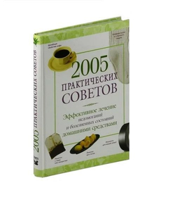 2005 практических советов. Эффективное лечение недомоганий и болезненных состояний домашними средств