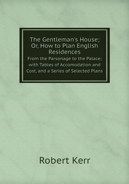 The Gentleman's House; Or, How to Plan English Residences. From the Parsonage to the Palace; with Tables of Accomodation and Cost, and a Series of Selected Plans | Robert Kerr