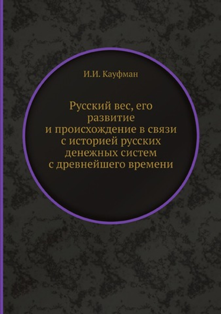 Русский вес, его развитие и происхождение в связи с историей русских денежных систем с древнейшего времени | И.И. Кауфман