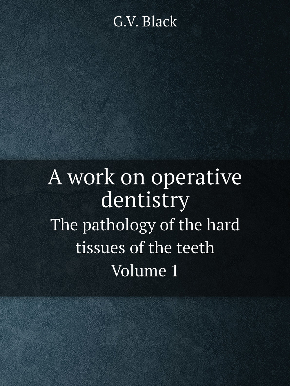 A work on operative dentistry. The pathology of the hard tissues of the teeth Volume 1 | G.V. Black