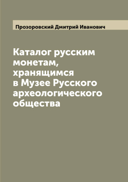 Каталог русским монетам, хранящимся в Музее Русского археологического общества | Прозоровский Дмитрий Иванович