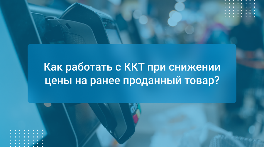 Как работать с ККТ при снижении цены на ранее проданный товар?