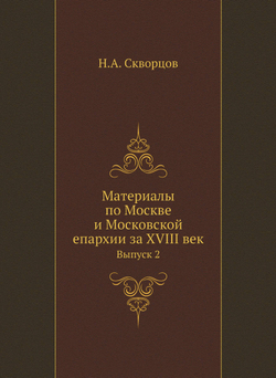 Материалы по Москве и Московской епархии за XVIII век. Выпуск 2 | Н.А. Скворцов