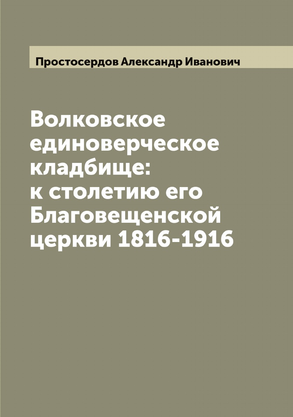 Волковское единоверческое кладбище: к столетию его Благовещенской церкви 1816-1916 | Простосердов Александр Иванович