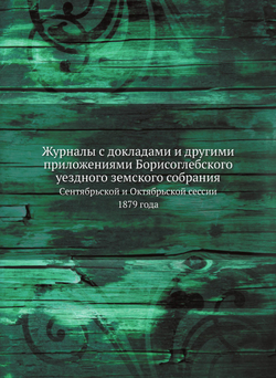 Журналы с докладами и другими приложениями Борисоглебского уездного земского собрания. Сентябрьской и Октябрьской сессии 1879 года | Нет автора