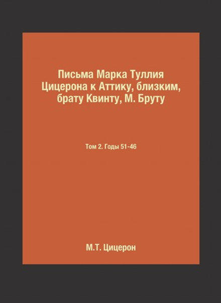 Письма Марка Туллия Цицерона к Аттику, близким, брату Квинту, М. Бруту. Том 2. Годы 51-46 | М.Т. Цицерон