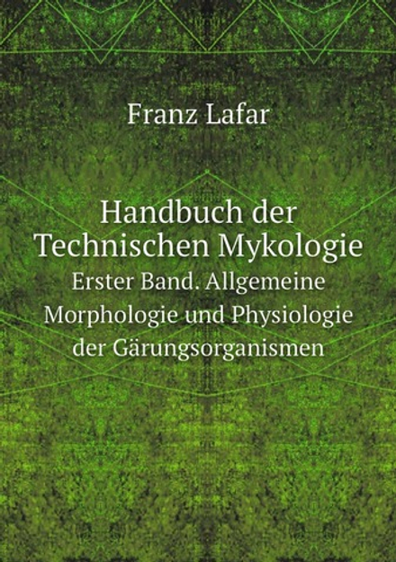 Handbuch der Technischen Mykologie. Erster Band. Allgemeine Morphologie und Physiologie der Gärungsorganismen | Franz Lafar