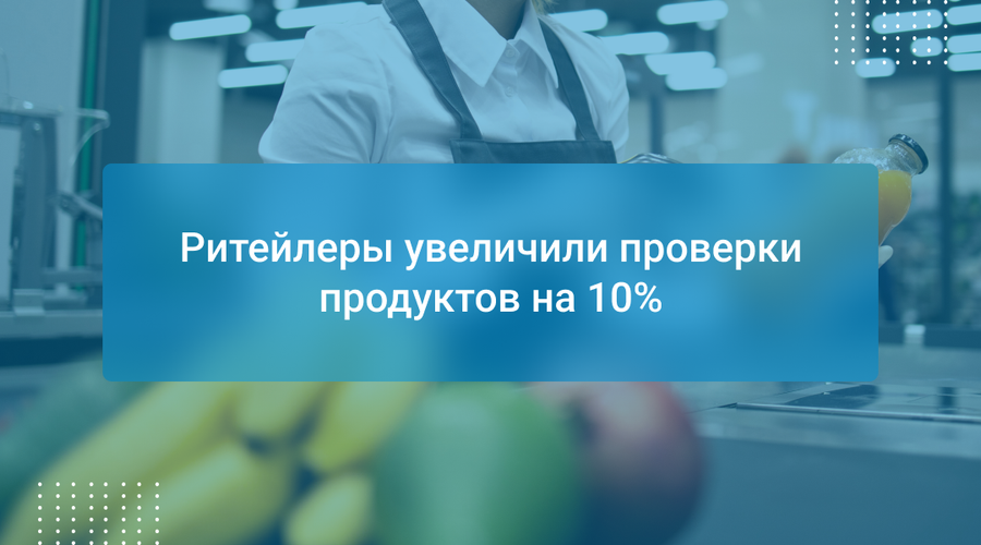 Ритейлеры увеличили проверки продуктов на 10%