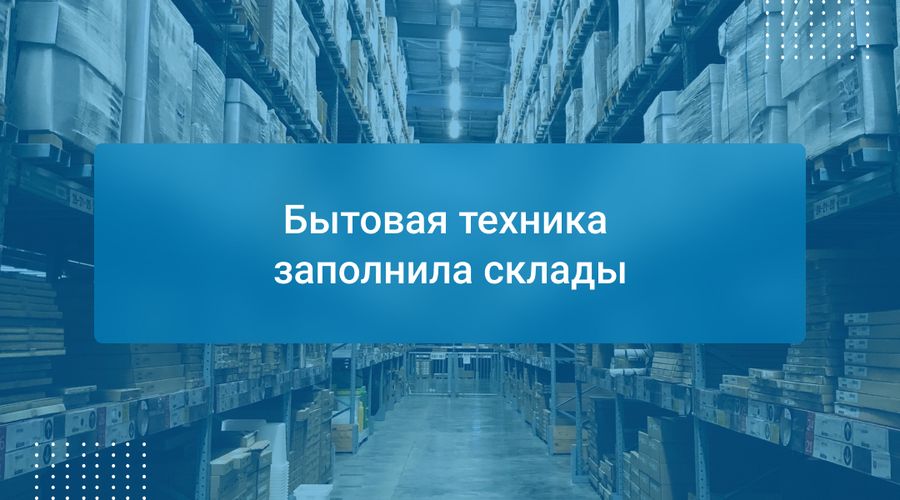 Бытовая техника заполнила склады