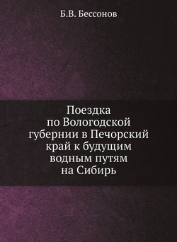 Поездка по Вологодской губернии в Печорский край к будущим водным путям на Сибирь | Б.В. Бессонов
