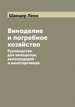 Виноделие и погребное хозяйство. Руководство для виноделов, виноградарей и виноторговцев | Шанцер Леон