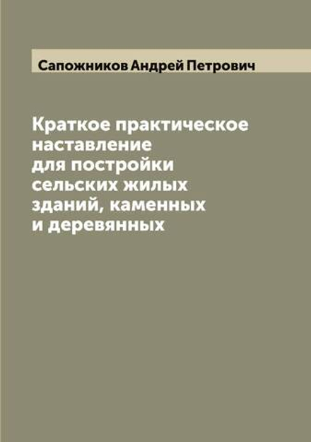 Краткое практическое наставление для постройки сельских жилых зданий, каменных и деревянных | Сапожников Андрей Петрович