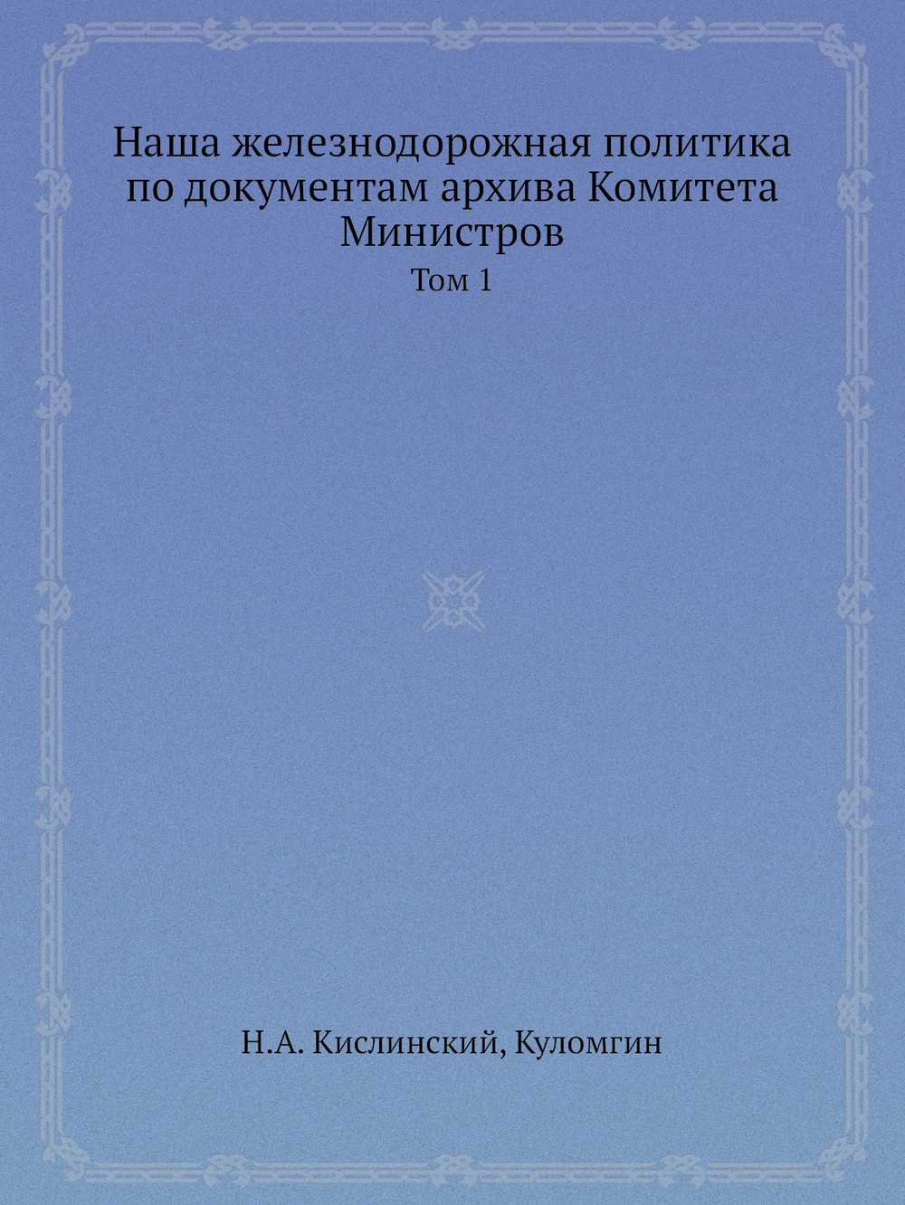 Наша железнодорожная политика по документам архива Комитета Министров. Том 1 | Н.А. Кислинский; Куломгин