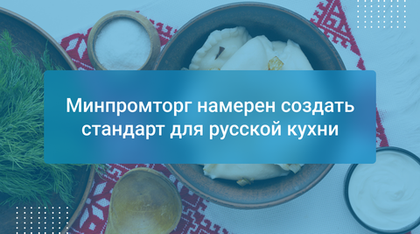 Минпромторг намерен создать стандарт для русской кухни