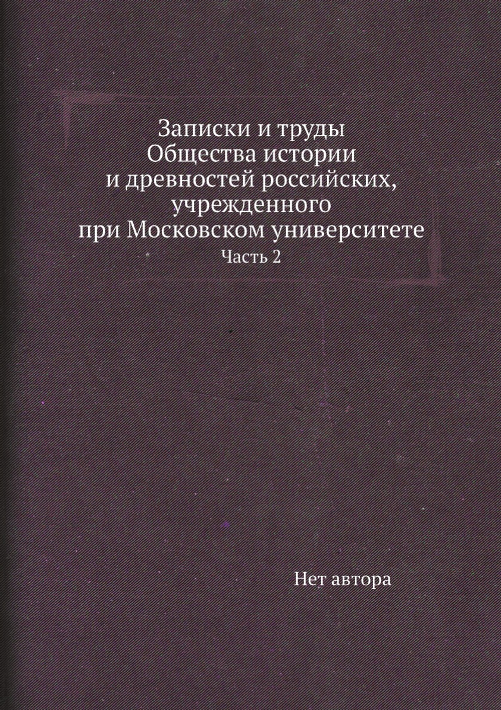 Записки и труды Общества истории и древностей российских, учрежденного при Московском университете. Часть 2 | Нет автора