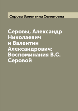 Серовы, Александр Николаевич и Валентин Александрович: Воспоминания В.С. Серовой | Серова Валентина Семеновна
